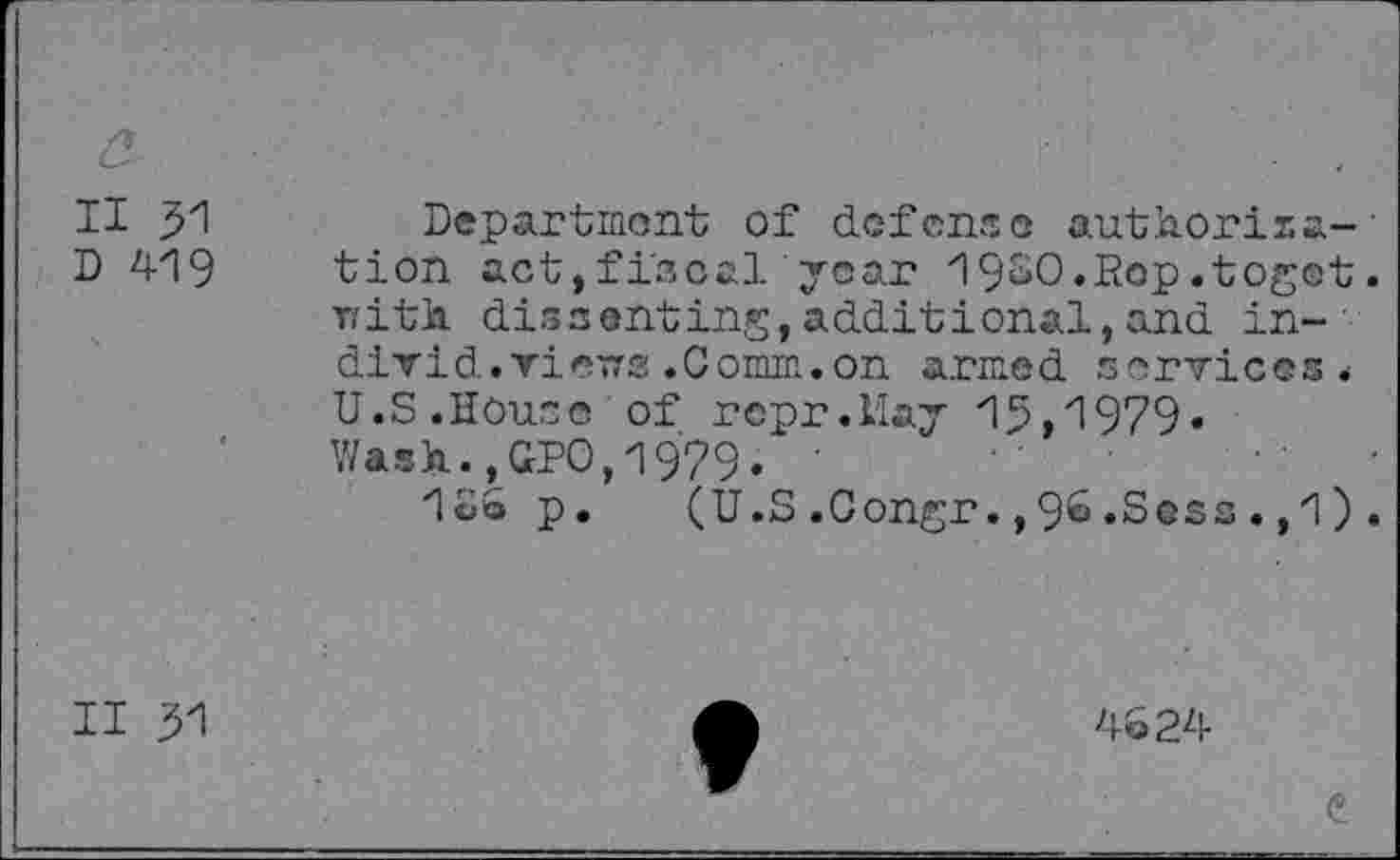 ﻿II y\
D 419
Department of defenses auth.orir.a-' tion act,fiscal year 19SO.Rop.togot. rith disnonting,additional,and in-' divid.views.Comm.on armed services. U.S.House of rcpr.May 15,1979» Wash.,GPO,1979. •
1o6 p. (U.S.Congr.,9^.Sees.,1).
II 31
4624